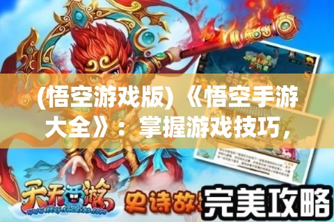 (悟空游戏版) 《悟空手游大全》：掌握游戏技巧，解锁隐藏角色，体验西游之旅的无限精彩！